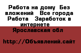 Работа на дому..Без вложений - Все города Работа » Заработок в интернете   . Ярославская обл.